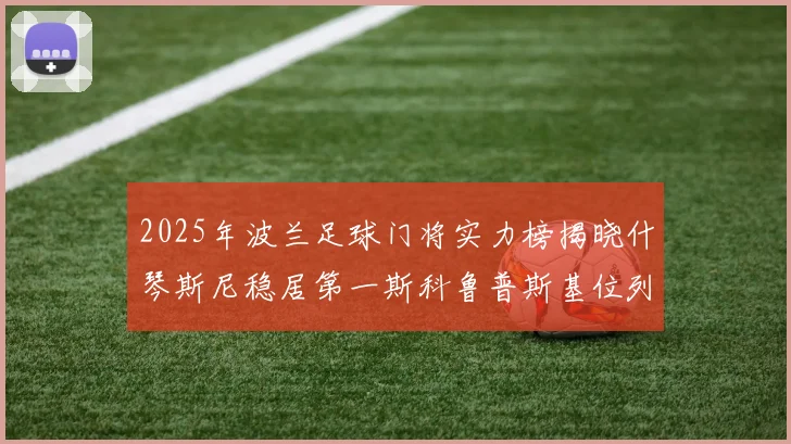 2025年波兰足球门将实力榜揭晓什琴斯尼稳居第一斯科鲁普斯基位列第三