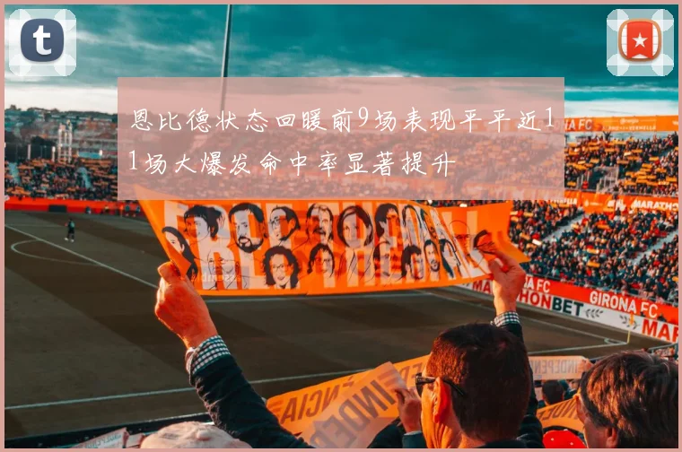恩比德状态回暖前9场表现平平近11场大爆发命中率显著提升