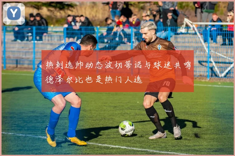 热刺选帅动态波切蒂诺与球迷共鸣德泽尔比也是热门人选