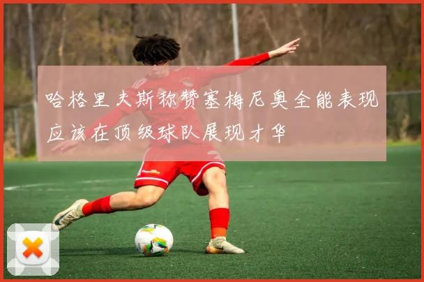 哈格里夫斯称赞塞梅尼奥全能表现应该在顶级球队展现才华