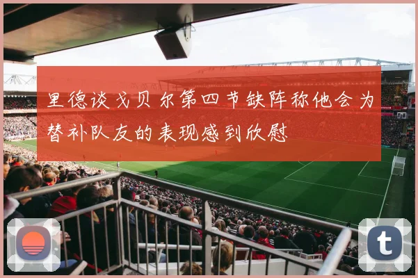 里德谈戈贝尔第四节缺阵称他会为替补队友的表现感到欣慰