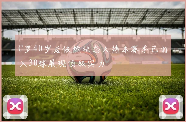 C罗40岁后依然状态火热本赛季已打入30球展现顶级实力