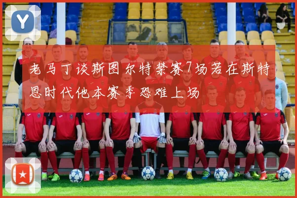 老马丁谈斯图尔特禁赛7场若在斯特恩时代他本赛季恐难上场