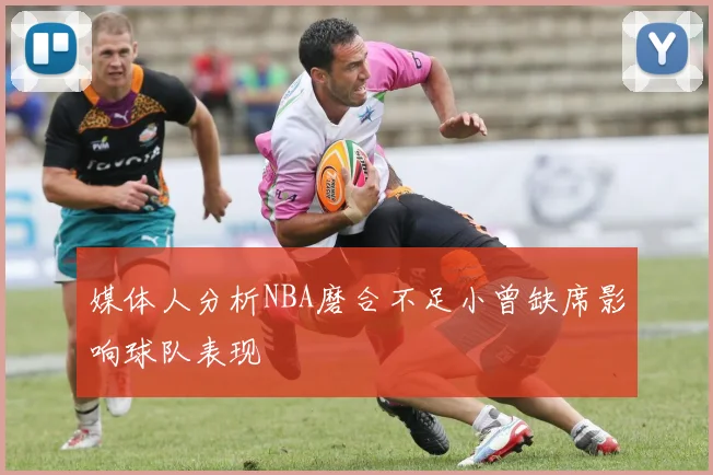 媒体人分析NBA磨合不足小曾缺席影响球队表现