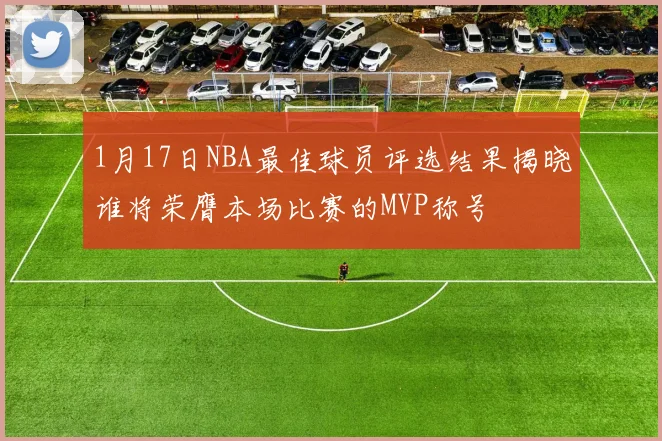 1月17日NBA最佳球员评选结果揭晓谁将荣膺本场比赛的MVP称号