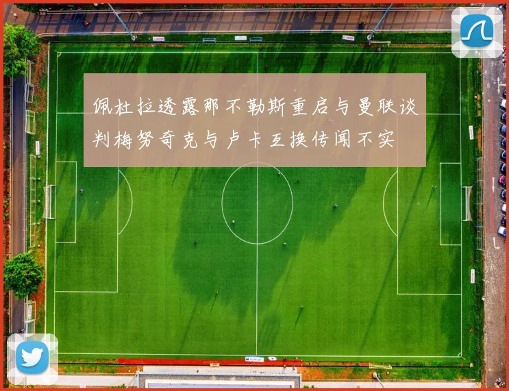 佩杜拉透露那不勒斯重启与曼联谈判梅努奇克与卢卡互换传闻不实