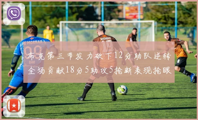 布克第三节发力砍下12分助队逆转全场贡献18分5助攻5抢断表现抢眼