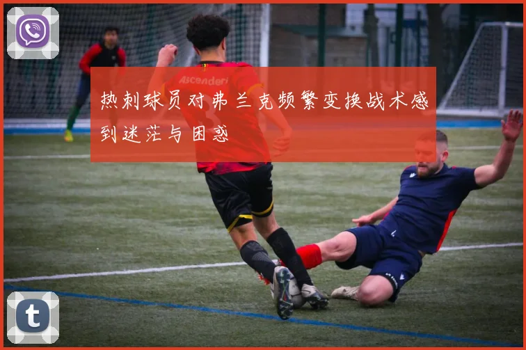热刺球员对弗兰克频繁变换战术感到迷茫与困惑