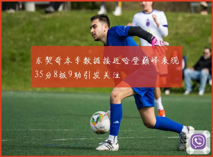 东契奇本季数据接近哈登巅峰表现35分8板9助引发关注