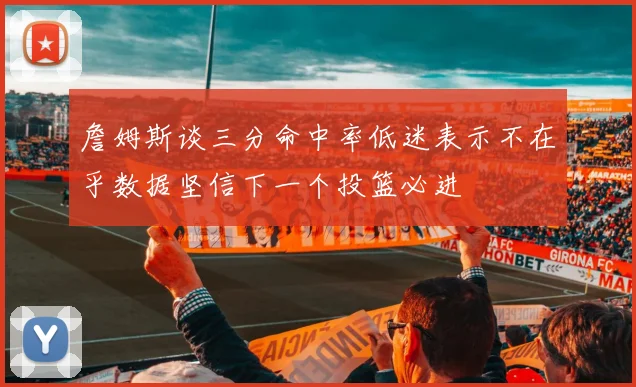 詹姆斯谈三分命中率低迷表示不在乎数据坚信下一个投篮必进