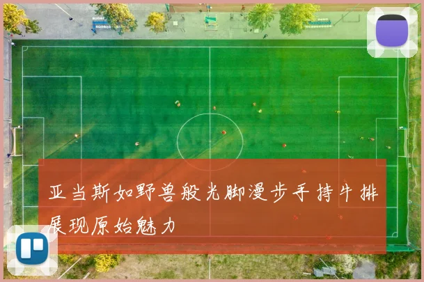 亚当斯如野兽般光脚漫步手持牛排展现原始魅力
