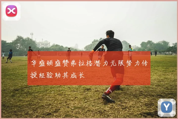 华盛顿盛赞弗拉格潜力无限努力传授经验助其成长