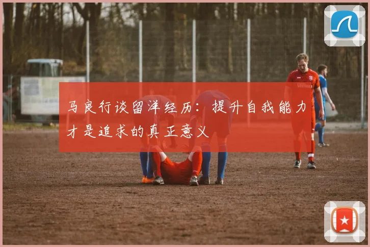 马良行谈留洋经历：提升自我能力才是追求的真正意义