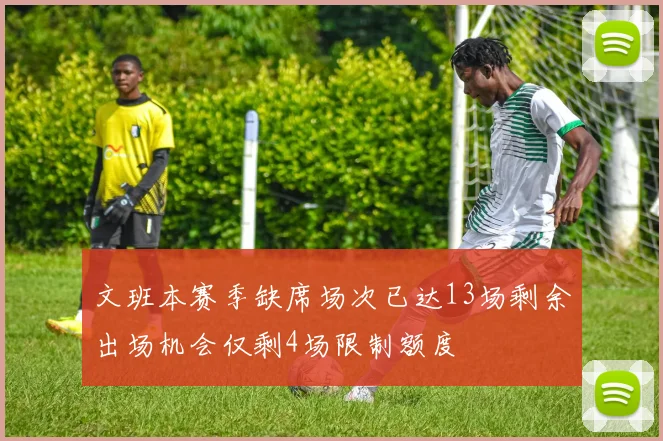 文班本赛季缺席场次已达13场剩余出场机会仅剩4场限制额度