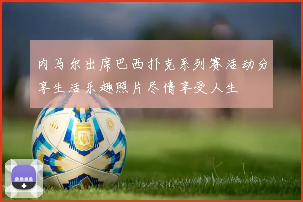 内马尔出席巴西扑克系列赛活动分享生活乐趣照片尽情享受人生