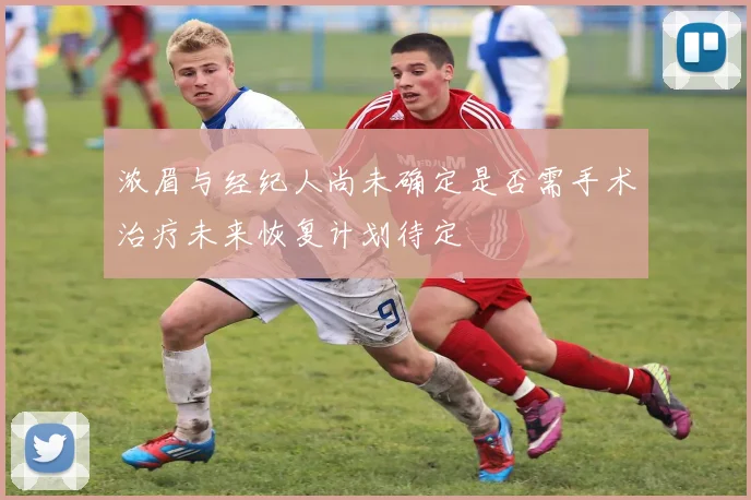 浓眉与经纪人尚未确定是否需手术治疗未来恢复计划待定