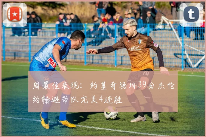周最佳表现：约基奇场均39分杰伦约翰逊带队完美4连胜