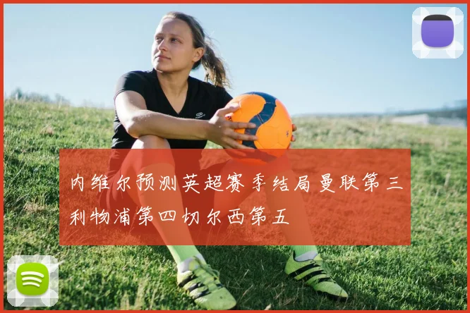 内维尔预测英超赛季结局曼联第三利物浦第四切尔西第五