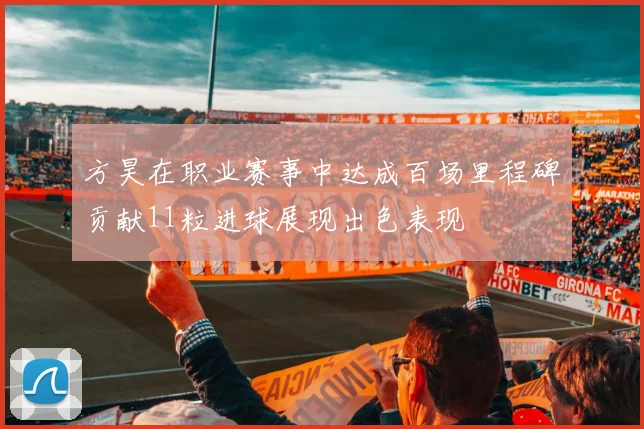 方昊在职业赛事中达成百场里程碑贡献11粒进球展现出色表现