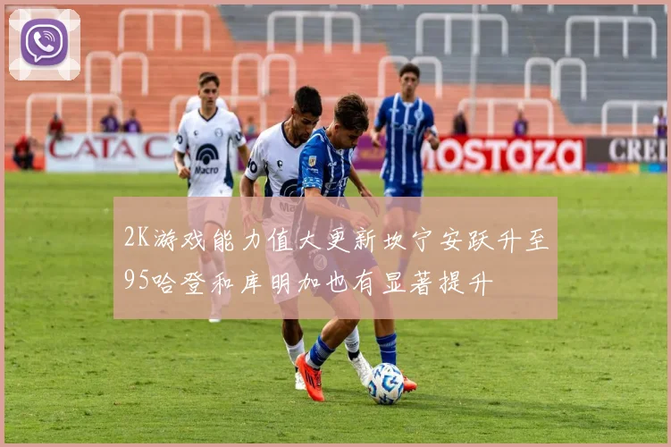 2K游戏能力值大更新坎宁安跃升至95哈登和库明加也有显著提升