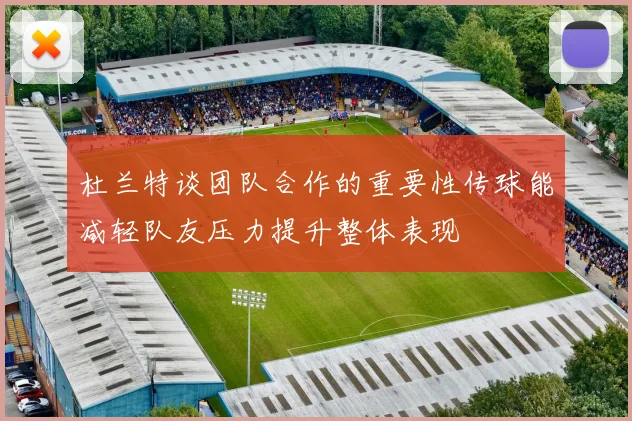 杜兰特谈团队合作的重要性传球能减轻队友压力提升整体表现