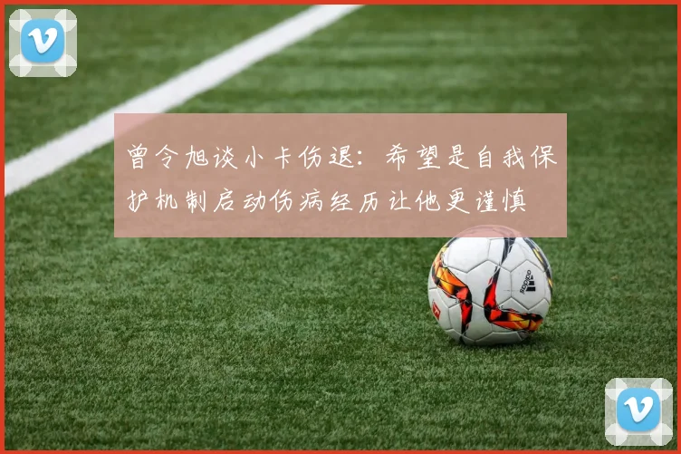 曾令旭谈小卡伤退：希望是自我保护机制启动伤病经历让他更谨慎
