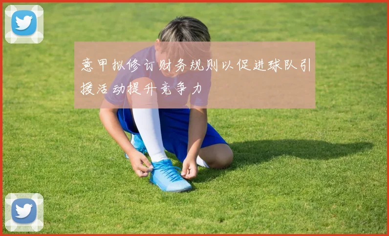 意甲拟修订财务规则以促进球队引援活动提升竞争力