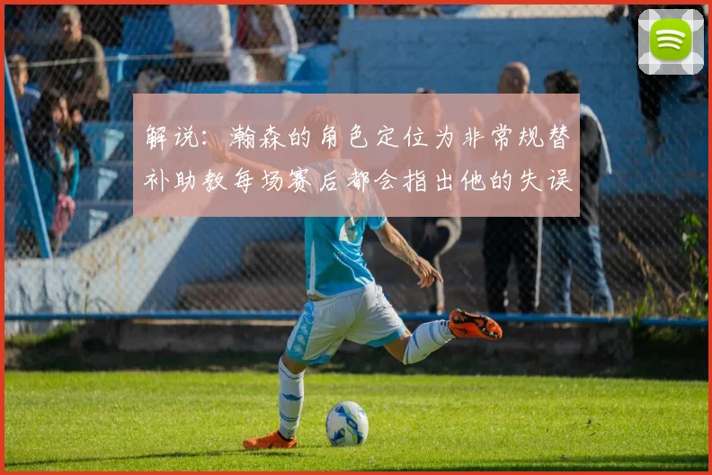 解说：瀚森的角色定位为非常规替补助教每场赛后都会指出他的失误