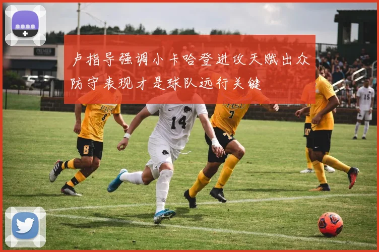 卢指导强调小卡哈登进攻天赋出众防守表现才是球队远行关键