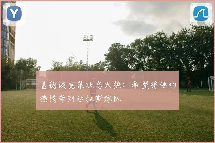 基德谈克莱状态火热：希望将他的热情带到达拉斯球队