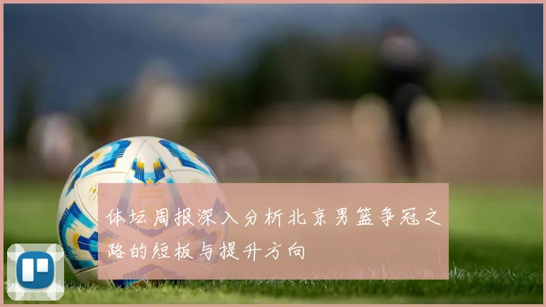 体坛周报深入分析北京男篮争冠之路的短板与提升方向