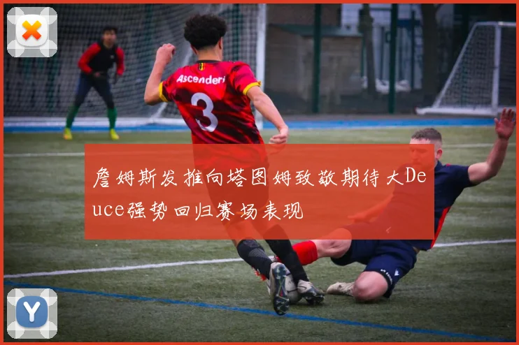 詹姆斯发推向塔图姆致敬期待大Deuce强势回归赛场表现