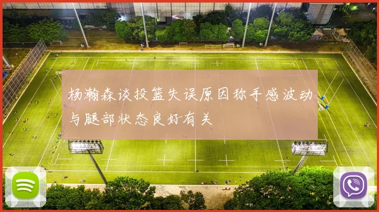 杨瀚森谈投篮失误原因称手感波动与腿部状态良好有关