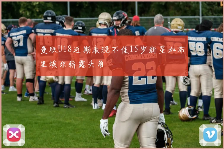 曼联U18近期表现不佳15岁新星加布里埃尔崭露头角