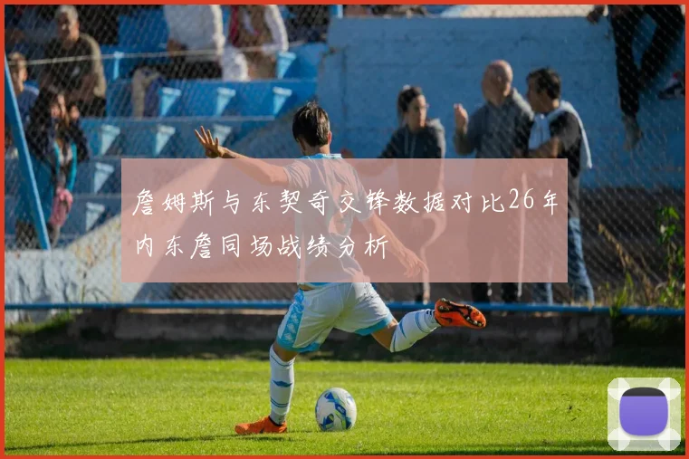 詹姆斯与东契奇交锋数据对比26年内东詹同场战绩分析