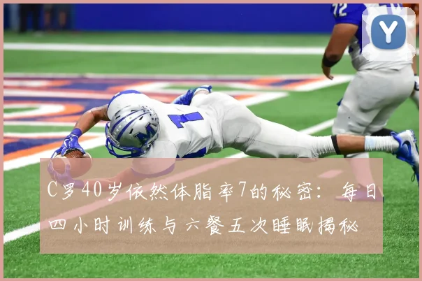 C罗40岁依然体脂率7的秘密：每日四小时训练与六餐五次睡眠揭秘