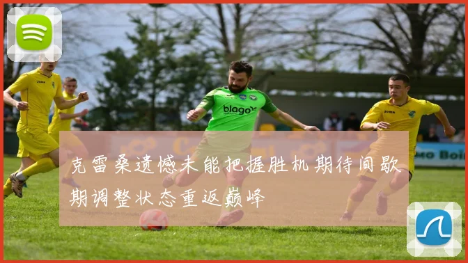 克雷桑遗憾未能把握胜机期待间歇期调整状态重返巅峰