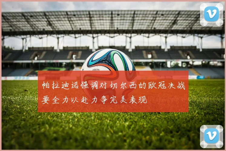帕拉迪诺强调对切尔西的欧冠决战要全力以赴力争完美表现