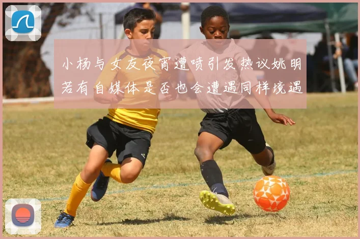 小杨与女友夜宵遭喷引发热议姚明若有自媒体是否也会遭遇同样境遇