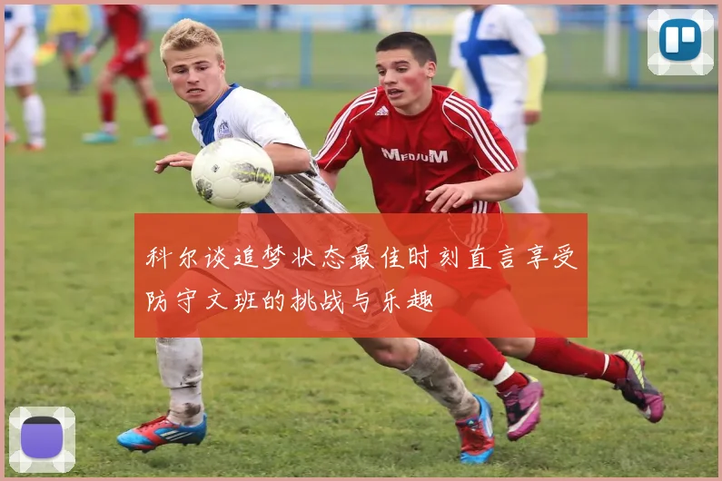 科尔谈追梦状态最佳时刻直言享受防守文班的挑战与乐趣