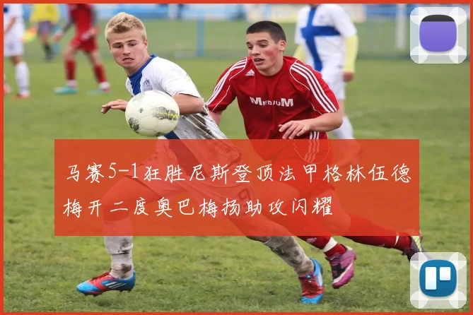 马赛5-1狂胜尼斯登顶法甲格林伍德梅开二度奥巴梅扬助攻闪耀