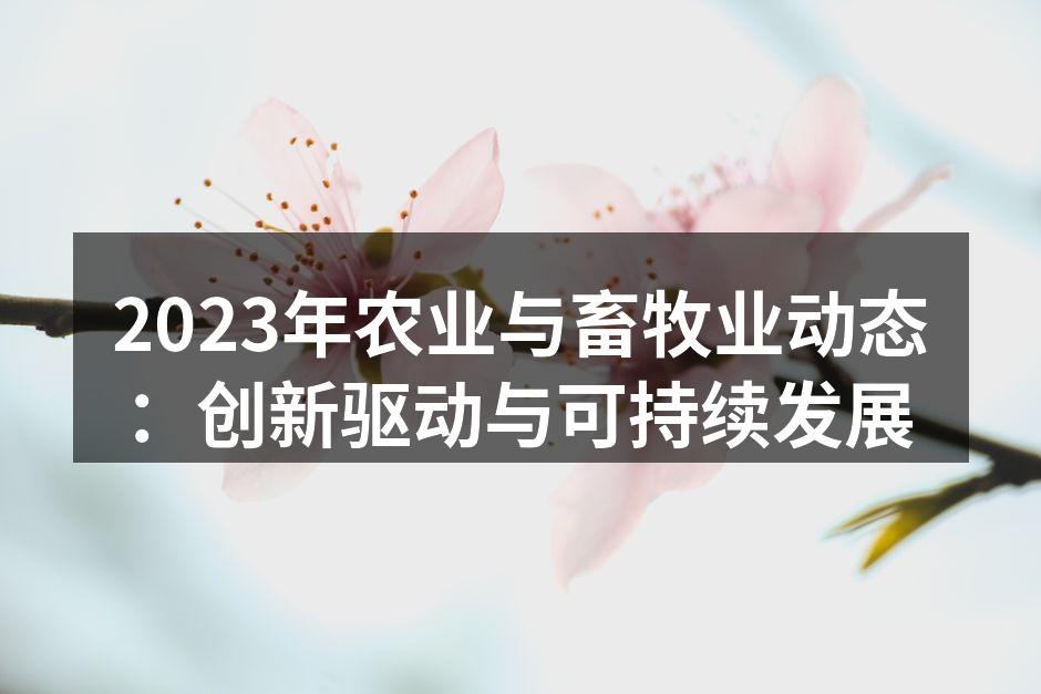 2023年农业与畜牧业动态：创新驱动与可持续发展