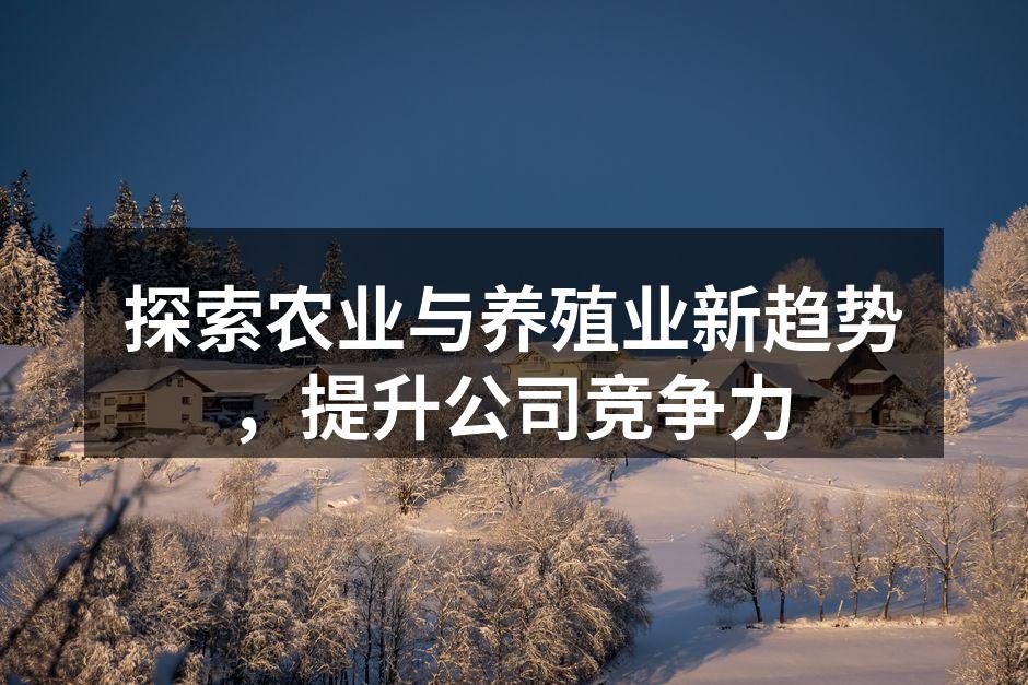 探索农业与养殖业新趋势，提升公司竞争力